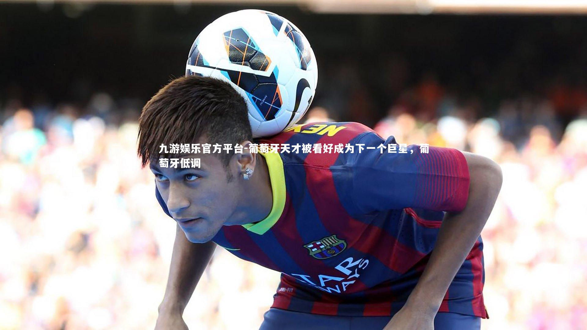 葡萄牙天才被看好成为下一个巨星,葡萄牙低调