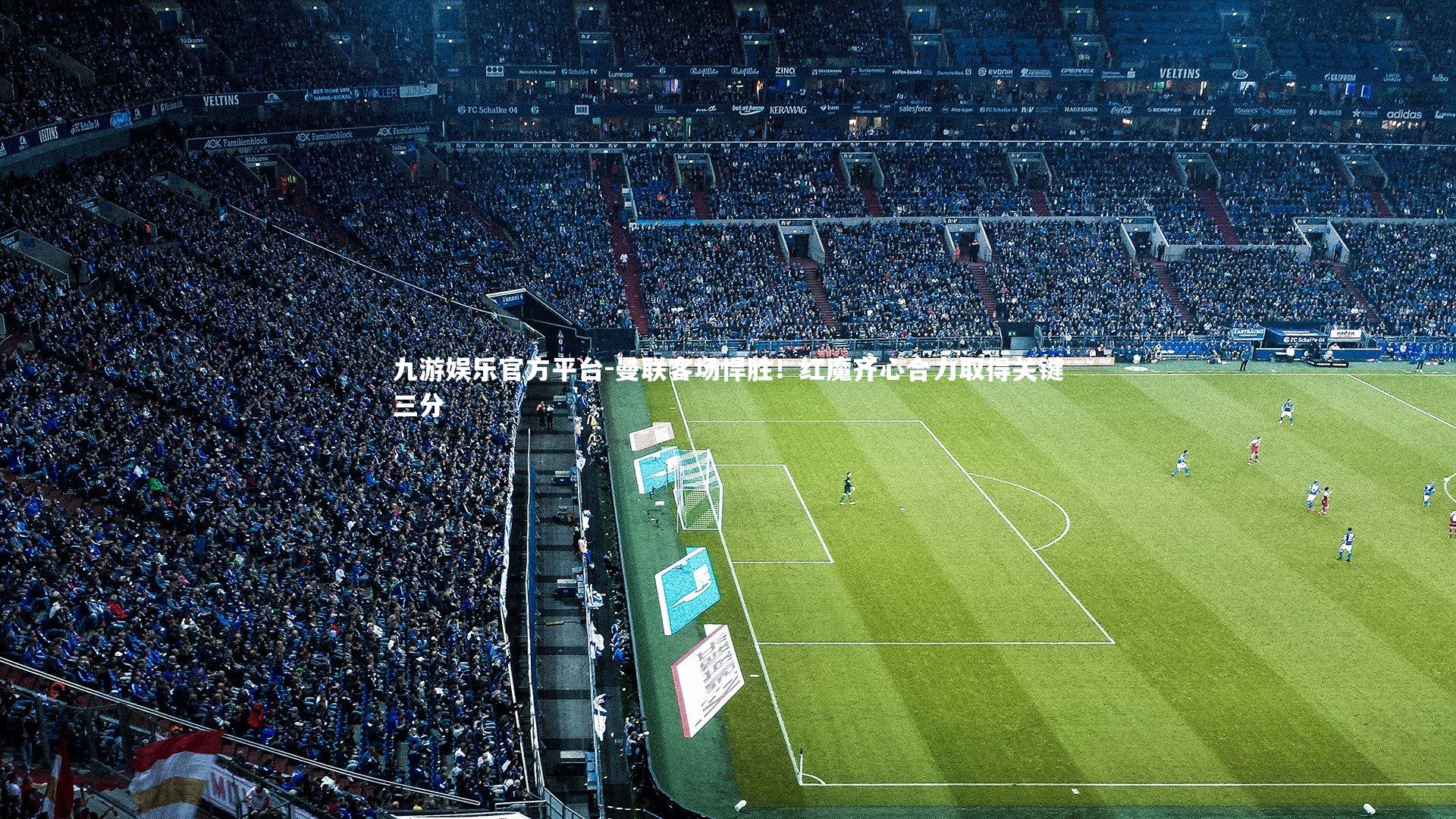 九游娱乐官方平台-曼联客场悍胜！红魔齐心合力取得关键三分