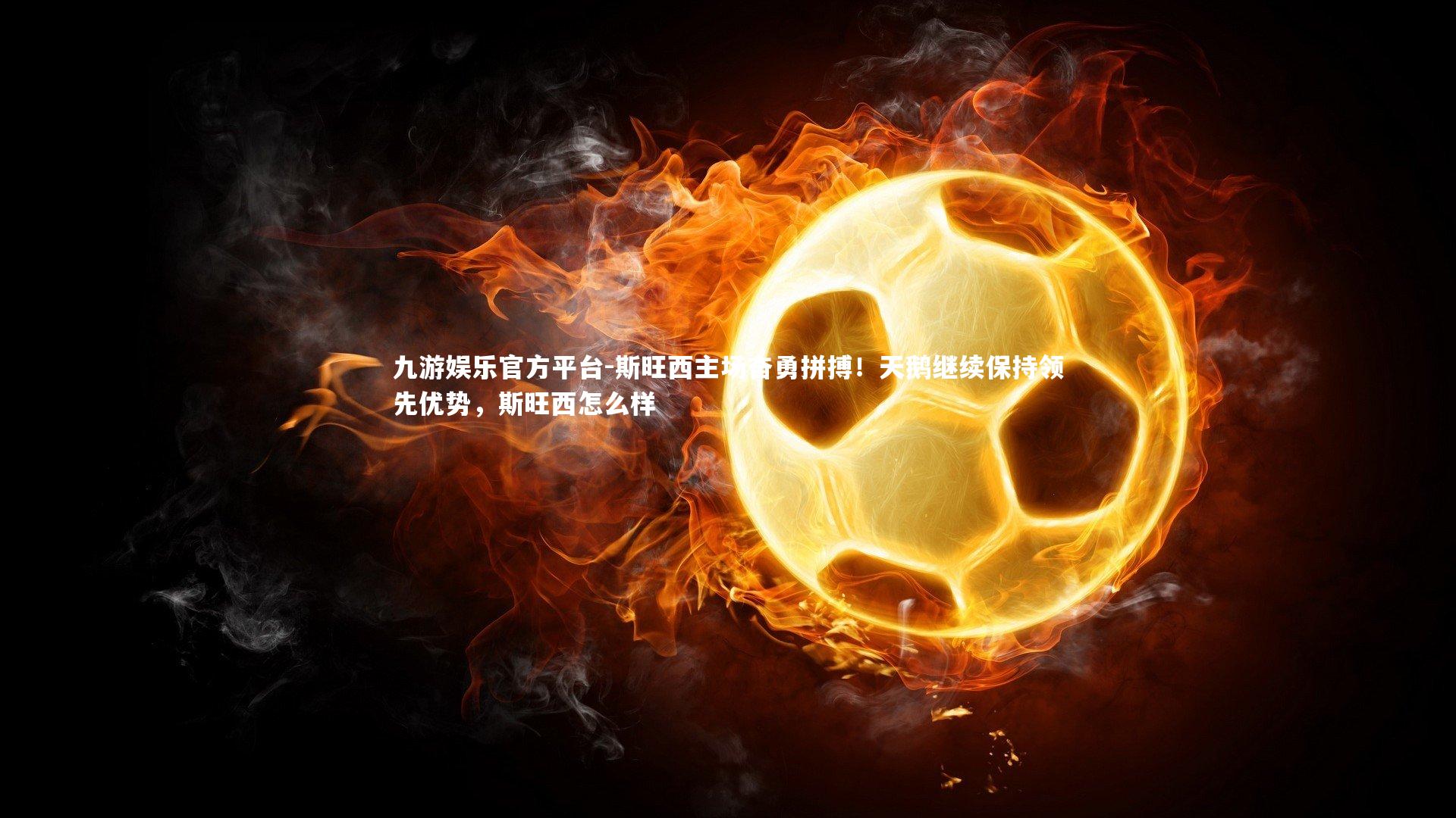 斯旺西主场奋勇拼搏！天鹅继续保持领先优势，斯旺西怎么样