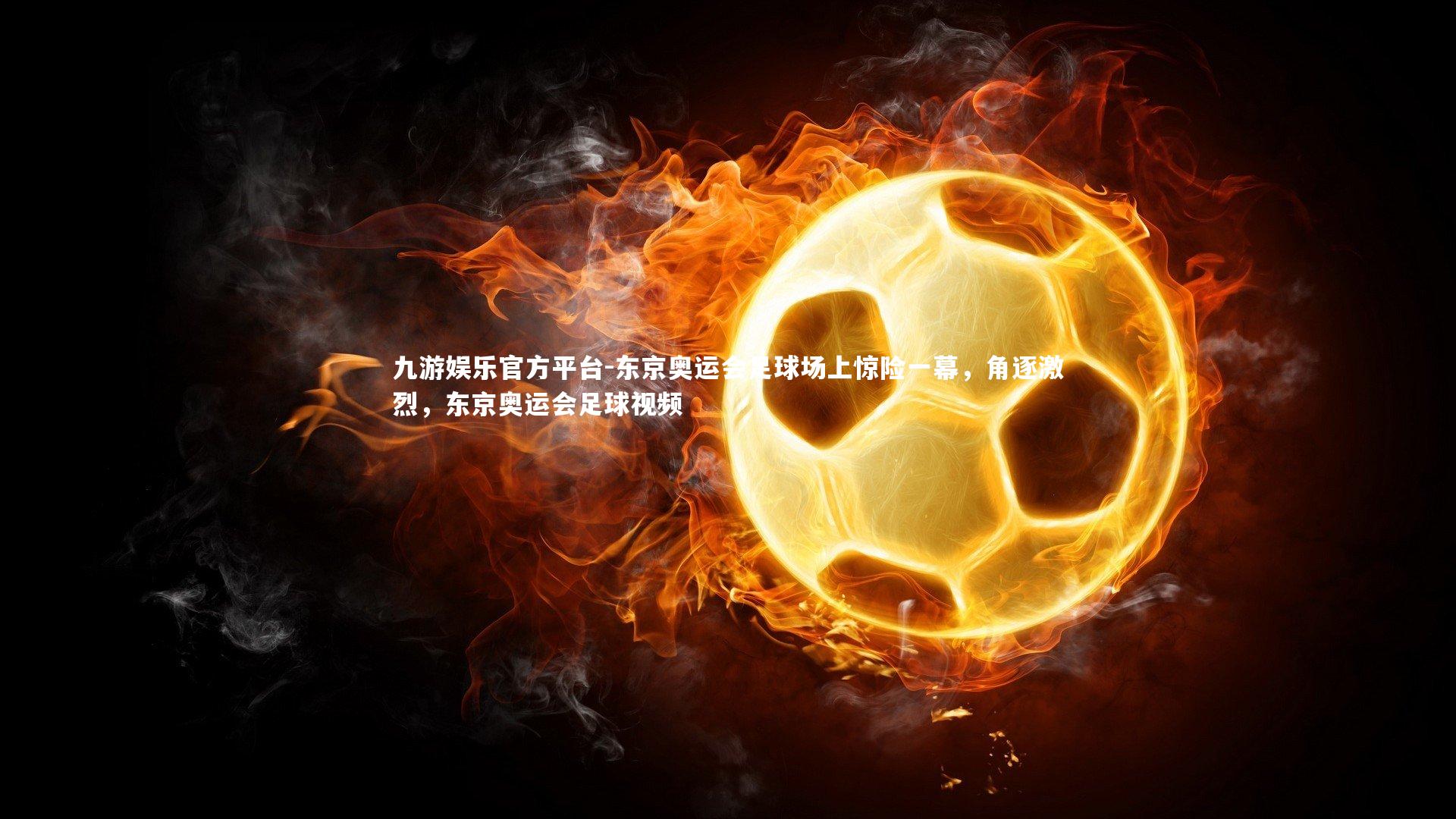 东京奥运会足球场上惊险一幕,角逐激烈,东京奥运会足球视频