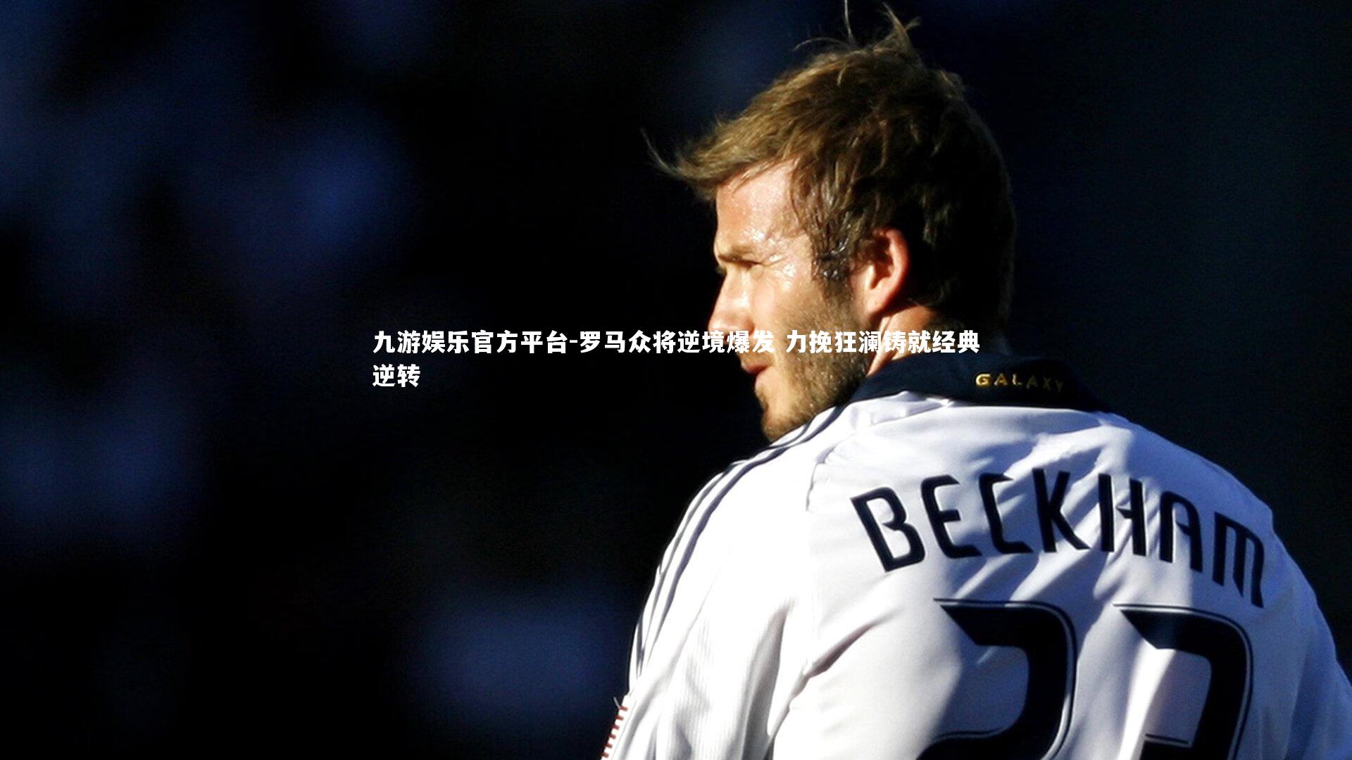 九游娱乐官方平台-罗马众将逆境爆发 力挽狂澜铸就经典逆转