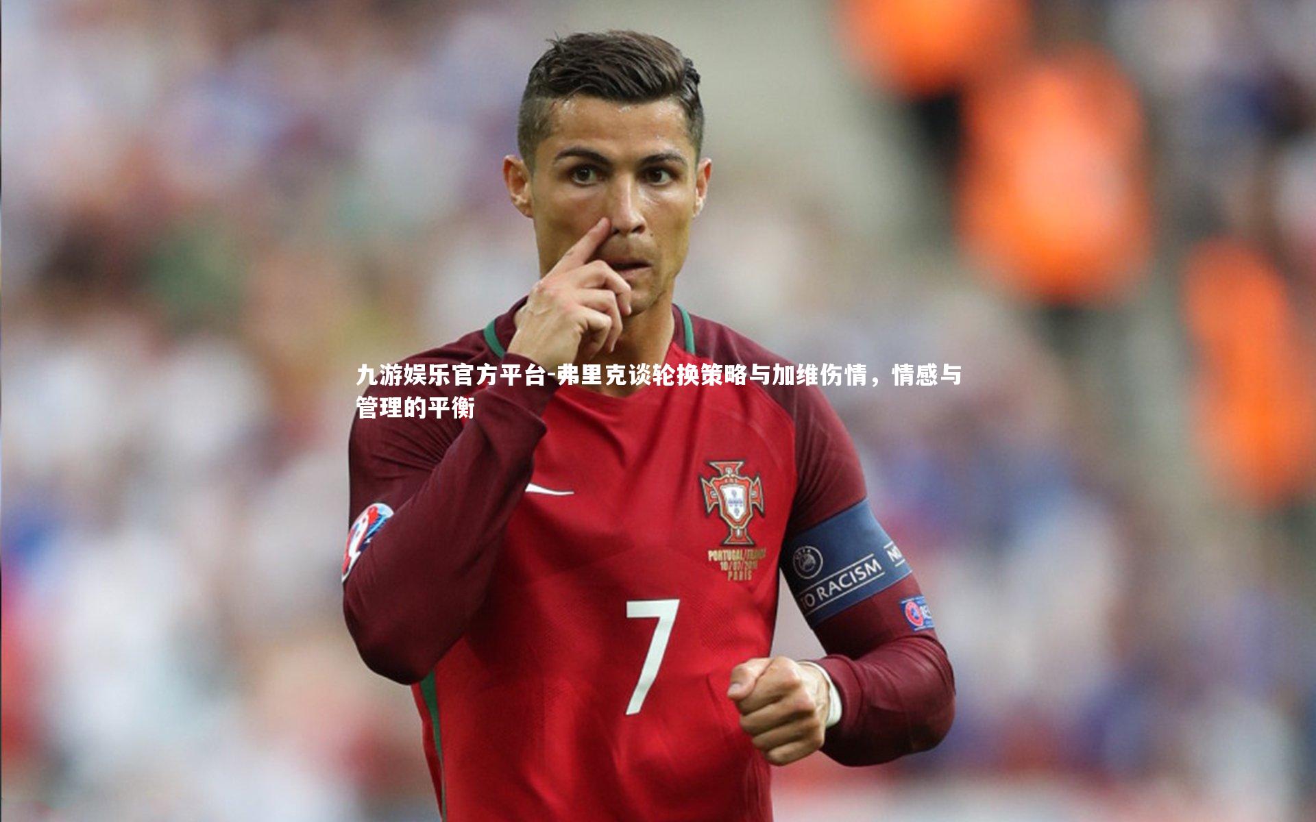 弗里克谈轮换策略与加维伤情，情感与管理的平衡