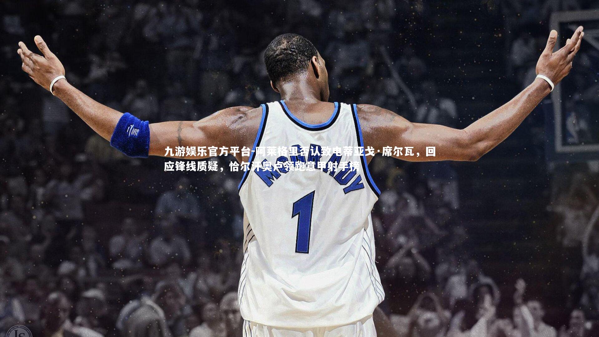 阿莱格里否认致电蒂亚戈·席尔瓦，回应锋线质疑，恰尔汗奥卢领跑意甲射手榜