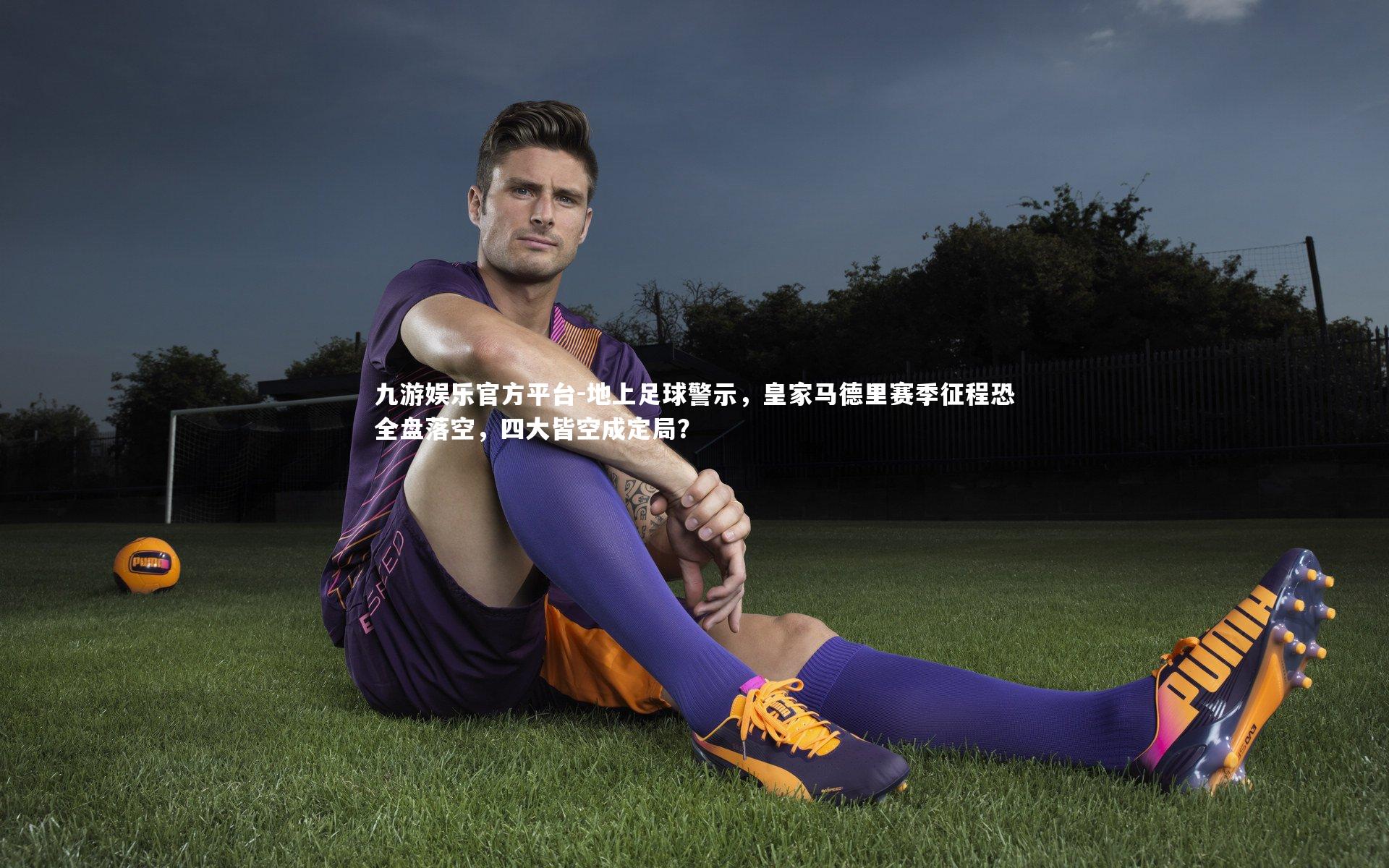 九游娱乐官方平台-地上足球警示，皇家马德里赛季征程恐全盘落空，四大皆空成定局？