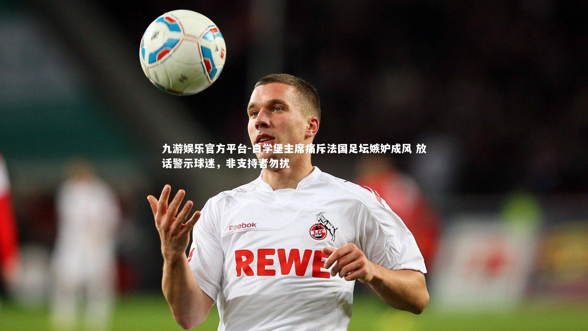 九游娱乐官方平台-白学堡主席痛斥法国足坛嫉妒成风 放话警示球迷，非支持者勿扰
