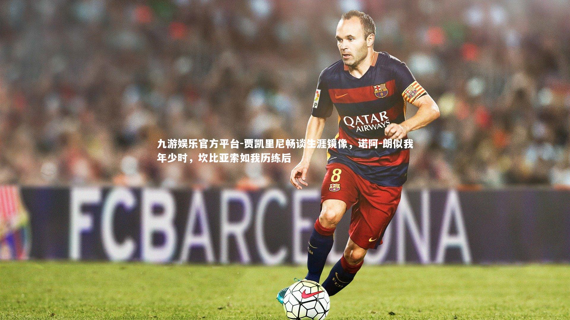 九游娱乐官方平台-贾凯里尼畅谈生涯镜像，诺阿-朗似我年少时，坎比亚索如我历练后